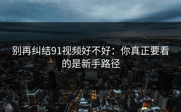 别再纠结91视频好不好：你真正要看的是新手路径