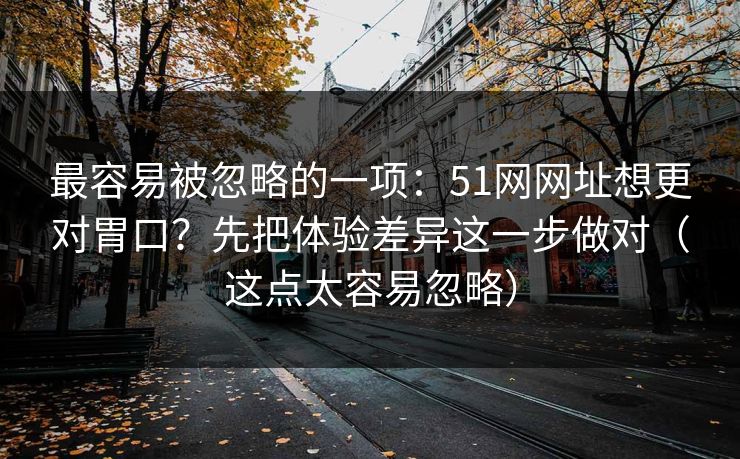 最容易被忽略的一项:51网网址想更对胃口?先把体验差异这一步做对(这点太容易忽略) 最容易被忽略的一项:51网网址想更对胃口?先把体验差异这一步做对(这点太容易忽略)