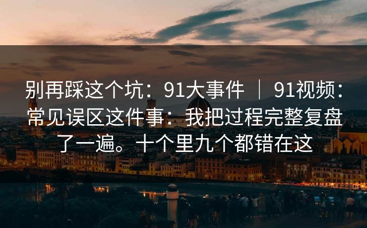 别再踩这个坑:91大事件 | 91视频:常见误区这件事:我把过程完整复盘了一遍。十个里九个都错在这 别再踩这个坑:91大事件 | 91视频:常见误区这件事:我把过程完整复盘了一遍。十个里九个都错在这
