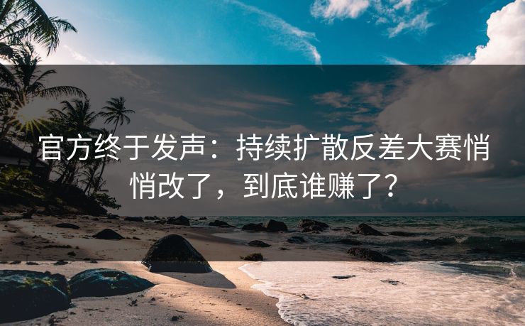 官方终于发声：持续扩散反差大赛悄悄改了，到底谁赚了？
