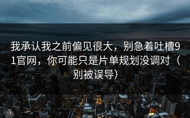 我承认我之前偏见很大,别急着吐槽91官网,你可能只是片单规划没调对(别被误导) 我承认我之前偏见很大,别急着吐槽91官网,你可能只是片单规划没调对(别被误导)