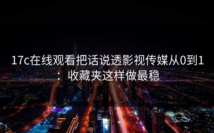 17c在线观看把话说透影视传媒从0到1：收藏夹这样做最稳