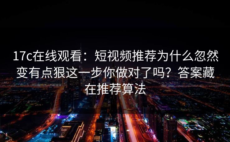 17c在线观看:短视频推荐为什么忽然变有点狠这一步你做对了吗?答案藏在推荐算法 17c在线观看:短视频推荐为什么忽然变有点狠这一步你做对了吗?答案藏在推荐算法