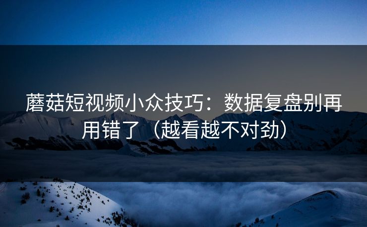 蘑菇短视频小众技巧:数据复盘别再用错了(越看越不对劲) 蘑菇短视频小众技巧:数据复盘别再用错了(越看越不对劲)