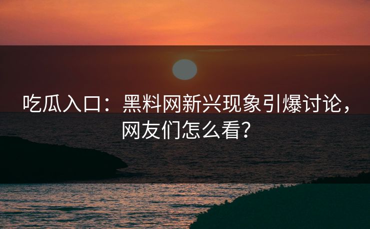 吃瓜入口:黑料网新兴现象引爆讨论,网友们怎么看? 吃瓜入口:黑料网新兴现象引爆讨论,网友们怎么看?