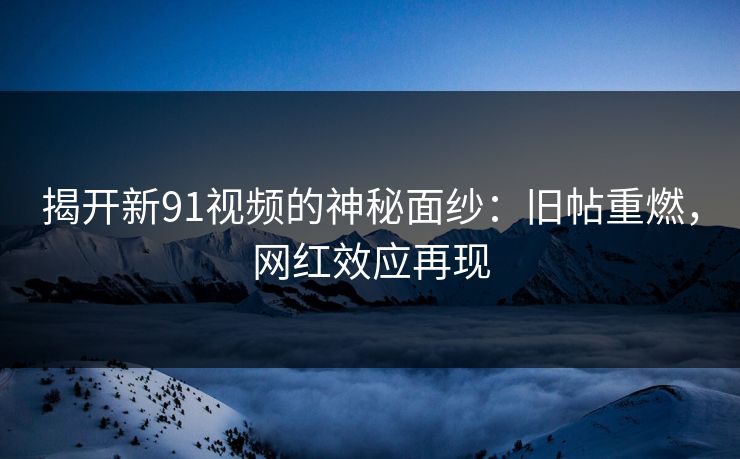 揭开新91视频的神秘面纱:旧帖重燃,网红效应再现 揭开新91视频的神秘面纱:旧帖重燃,网红效应再现