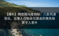 【爆料】微密圈深度揭秘：八卦风波背后，当事人在粉丝见面会的角色极其令人意外