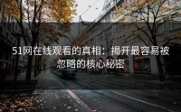 51网在线观看的真相：揭开最容易被忽略的核心秘密
