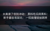 太离谱了但别冲动： 黑料吃瓜网黑料： 新手最容易踩坑： 一招搞懂链接跳转