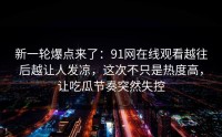 新一轮爆点来了：91网在线观看越往后越让人发凉，这次不只是热度高，让吃瓜节奏突然失控