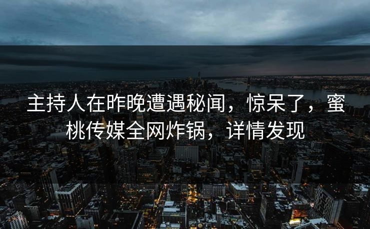 主持人在昨晚遭遇秘闻，惊呆了，蜜桃传媒全网炸锅，详情发现
