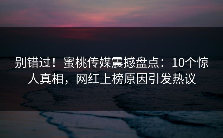 别错过！蜜桃传媒震撼盘点：10个惊人真相，网红上榜原因引发热议