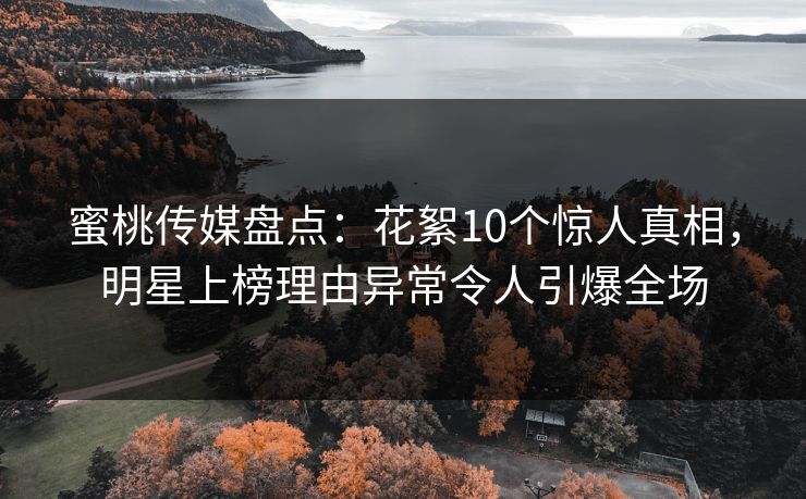 蜜桃传媒盘点：花絮10个惊人真相，明星上榜理由异常令人引爆全场