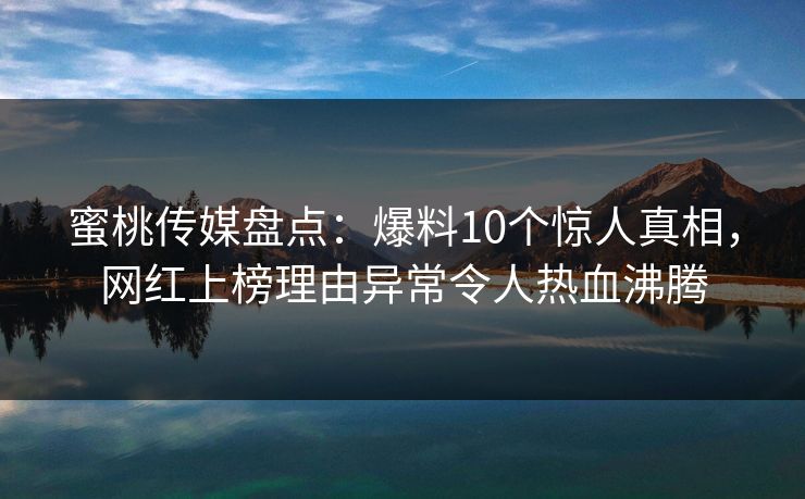 蜜桃传媒盘点：爆料10个惊人真相，网红上榜理由异常令人热血沸腾