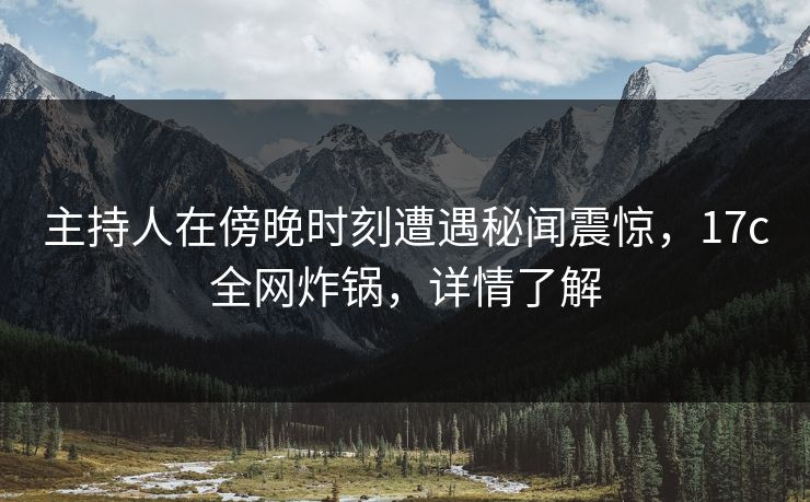 主持人在傍晚时刻遭遇秘闻震惊，17c全网炸锅，详情了解
