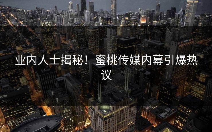 业内人士揭秘!蜜桃传媒内幕引爆热议 业内人士揭秘!蜜桃传媒内幕引爆热议