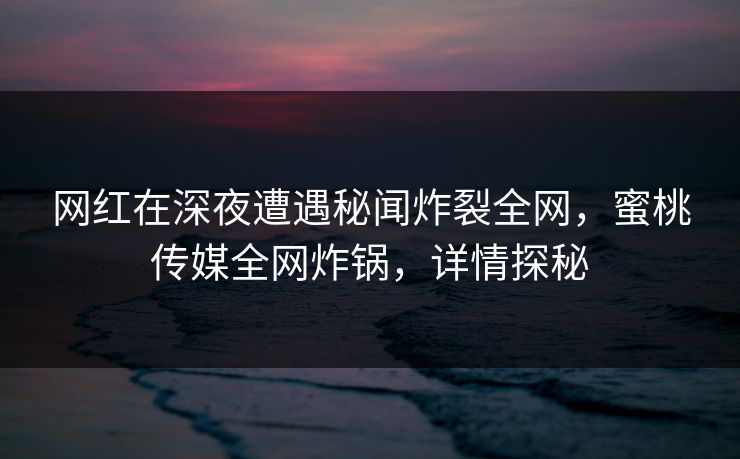 网红在深夜遭遇秘闻炸裂全网,蜜桃传媒全网炸锅,详情探秘 网红在深夜遭遇秘闻炸裂全网,蜜桃传媒全网炸锅,详情探秘