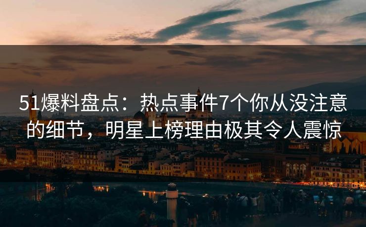 51爆料盘点:热点事件7个你从没注意的细节,明星上榜理由极其令人震惊 51爆料盘点:热点事件7个你从没注意的细节,明星上榜理由极其令人震惊