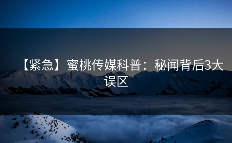 【紧急】蜜桃传媒科普：秘闻背后3大误区