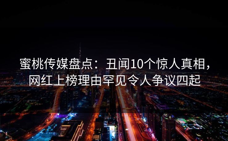 蜜桃传媒盘点:丑闻10个惊人真相,网红上榜理由罕见令人争议四起 蜜桃传媒盘点:丑闻10个惊人真相,网红上榜理由罕见令人争议四起