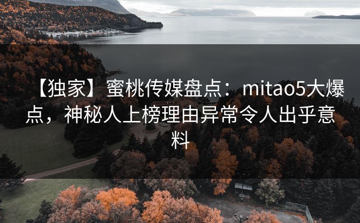 【独家】蜜桃传媒盘点：mitao5大爆点，神秘人上榜理由异常令人出乎意料
