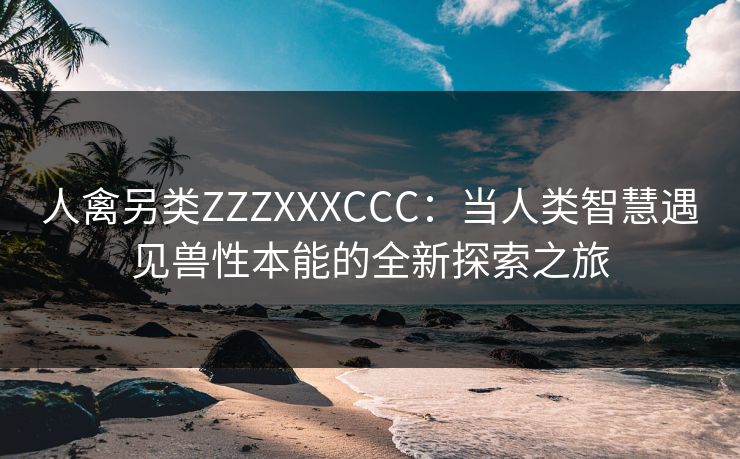 人禽另类ZZZXXXCCC：当人类智慧遇见兽性本能的全新探索之旅