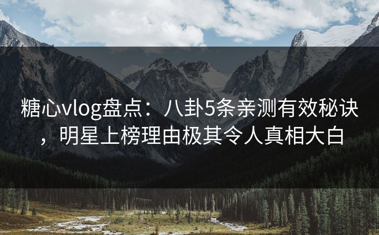 糖心vlog盘点:八卦5条亲测有效秘诀,明星上榜理由极其令人真相大白 糖心vlog盘点:八卦5条亲测有效秘诀,明星上榜理由极其令人真相大白