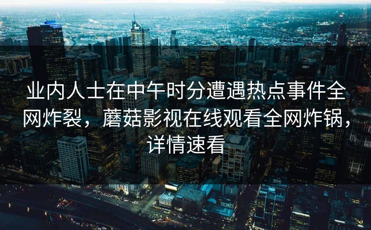 业内人士在中午时分遭遇热点事件全网炸裂,蘑菇影视在线观看全网炸锅,详情速看 业内人士在中午时分遭遇热点事件全网炸裂,蘑菇影视在线观看全网炸锅,详情速看
