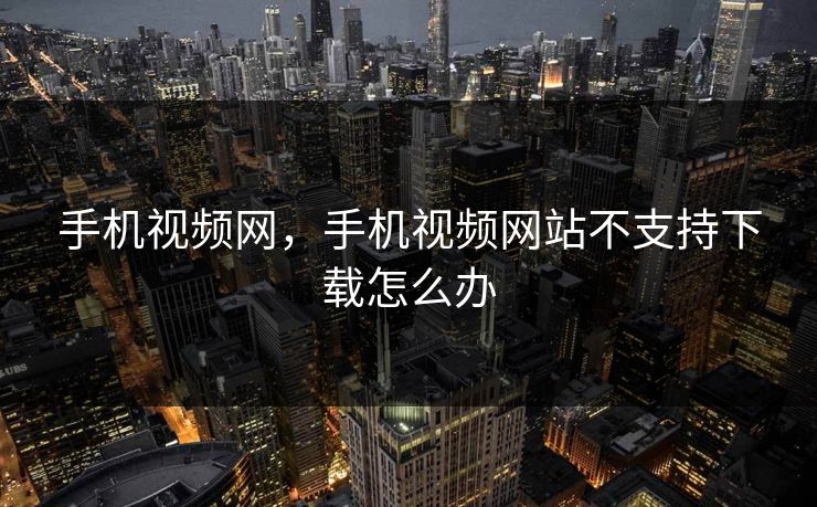 手机视频网，手机视频网站不支持下载怎么办