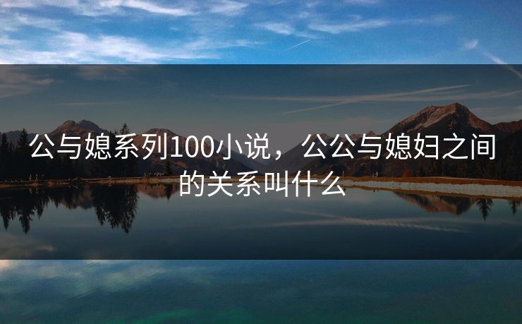 公与媳系列100小说，公公与媳妇之间的关系叫什么
