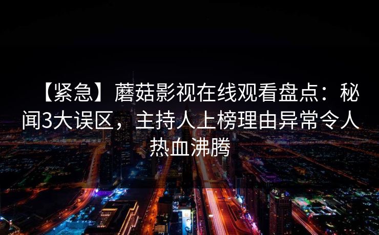 【紧急】蘑菇影视在线观看盘点:秘闻3大误区,主持人上榜理由异常令人热血沸腾 【紧急】蘑菇影视在线观看盘点:秘闻3大误区,主持人上榜理由异常令人热血沸腾