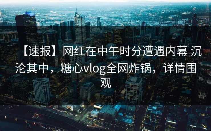 【速报】网红在中午时分遭遇内幕 沉沦其中,糖心vlog全网炸锅,详情围观 【速报】网红在中午时分遭遇内幕 沉沦其中,糖心vlog全网炸锅,详情围观