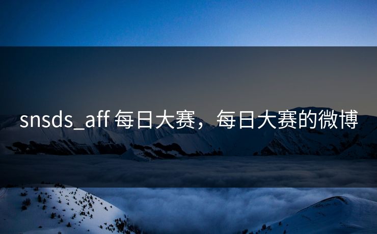 snsds_aff 每日大赛,每日大赛的微博 snsds_aff 每日大赛,每日大赛的微博