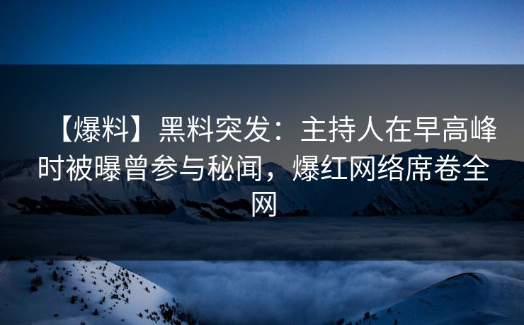 【爆料】黑料突发:主持人在早高峰时被曝曾参与秘闻,爆红网络席卷全网 【爆料】黑料突发:主持人在早高峰时被曝曾参与秘闻,爆红网络席卷全网