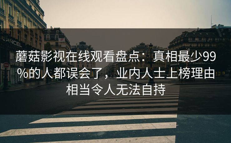 蘑菇影视在线观看盘点：真相最少99%的人都误会了，业内人士上榜理由相当令人无法自持
