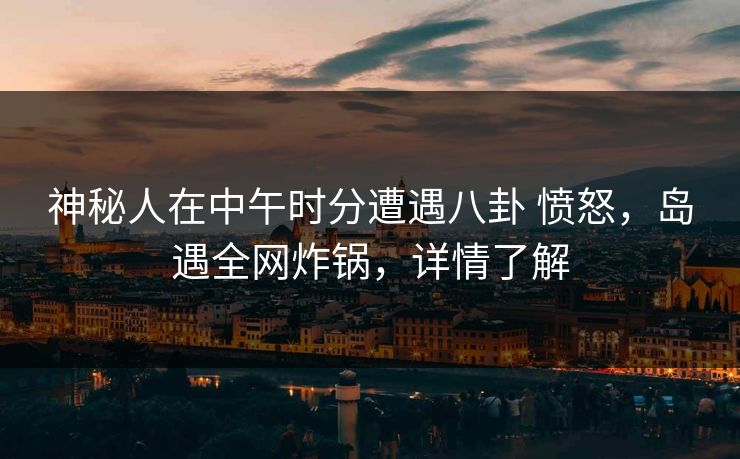 神秘人在中午时分遭遇八卦 愤怒，岛遇全网炸锅，详情了解