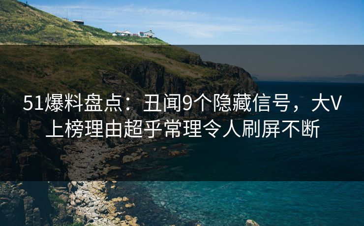 51爆料盘点：丑闻9个隐藏信号，大V上榜理由超乎常理令人刷屏不断