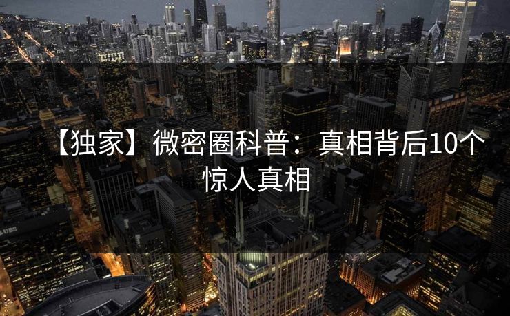 【独家】微密圈科普：真相背后10个惊人真相