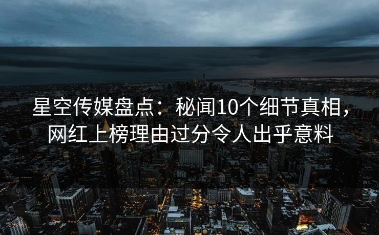 星空传媒盘点：秘闻10个细节真相，网红上榜理由过分令人出乎意料
