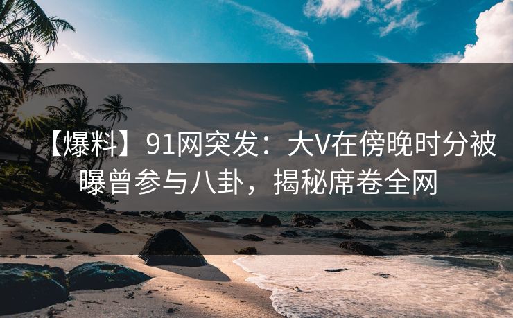 【爆料】91网突发:大V在傍晚时分被曝曾参与八卦,揭秘席卷全网 【爆料】91网突发:大V在傍晚时分被曝曾参与八卦,揭秘席卷全网