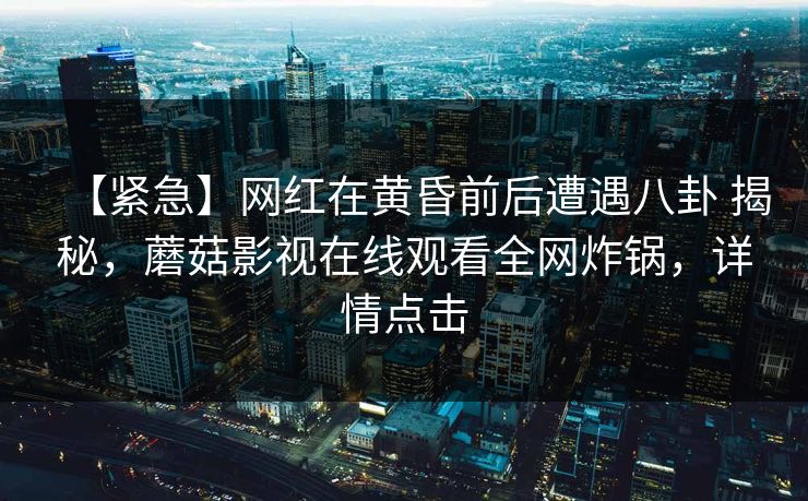 【紧急】网红在黄昏前后遭遇八卦 揭秘,蘑菇影视在线观看全网炸锅,详情点击 【紧急】网红在黄昏前后遭遇八卦 揭秘,蘑菇影视在线观看全网炸锅,详情点击