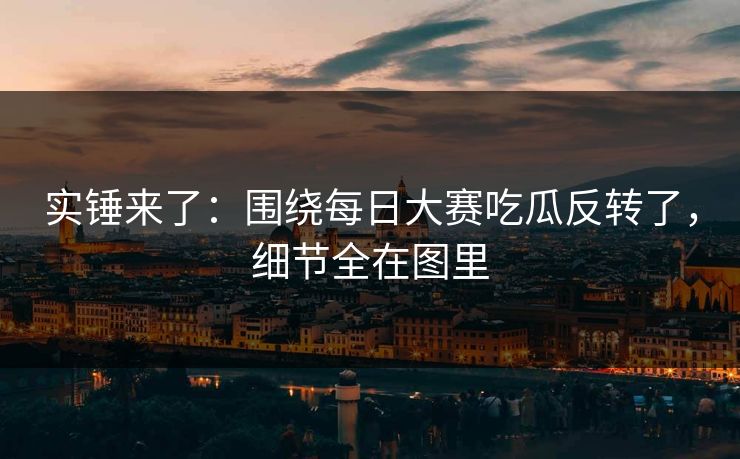 实锤来了:围绕每日大赛吃瓜反转了,细节全在图里 实锤来了:围绕每日大赛吃瓜反转了,细节全在图里