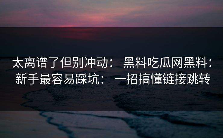 太离谱了但别冲动： 黑料吃瓜网黑料： 新手最容易踩坑： 一招搞懂链接跳转